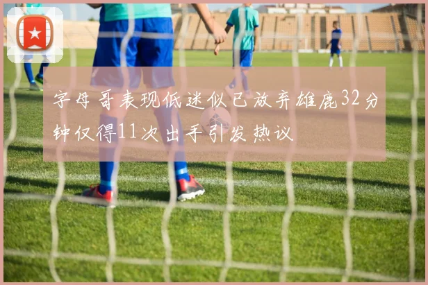 字母哥表现低迷似已放弃雄鹿32分钟仅得11次出手引发热议