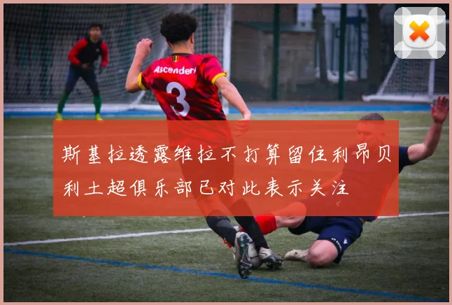 斯基拉透露维拉不打算留住利昂贝利土超俱乐部已对此表示关注