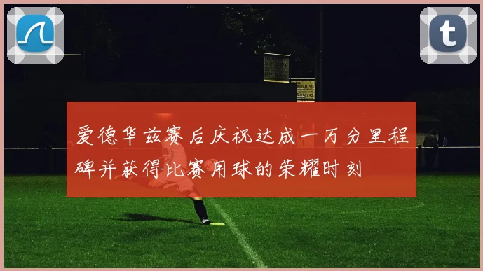爱德华兹赛后庆祝达成一万分里程碑并获得比赛用球的荣耀时刻
