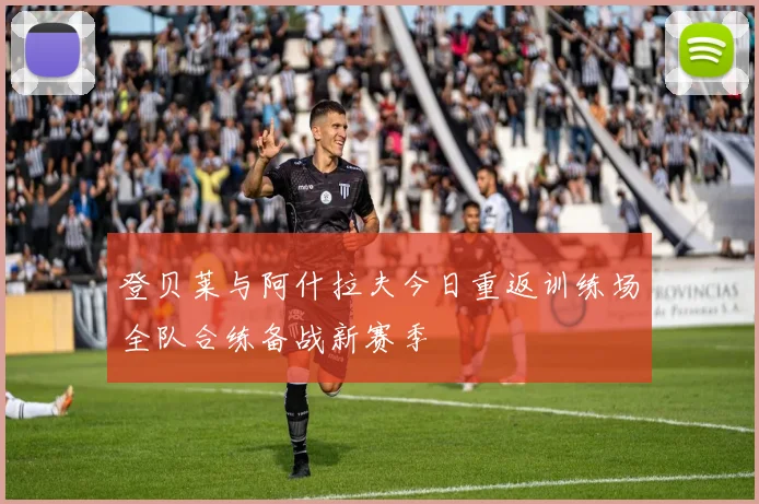登贝莱与阿什拉夫今日重返训练场全队合练备战新赛季