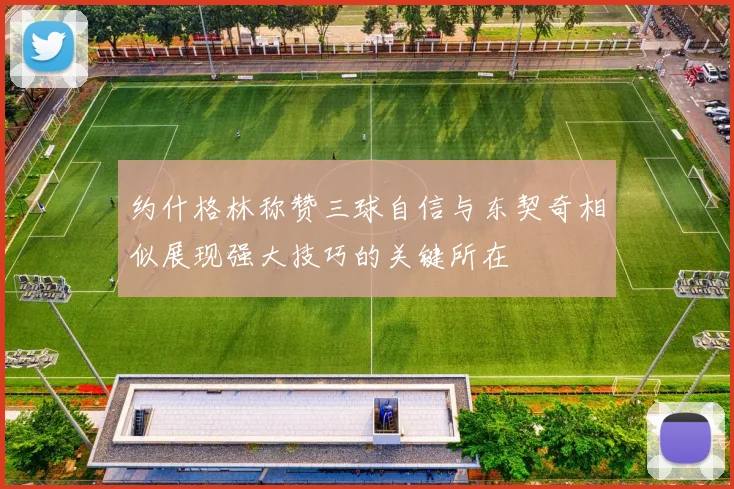 约什格林称赞三球自信与东契奇相似展现强大技巧的关键所在