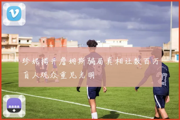 珍妮揭开詹姆斯骗局真相让数百万盲人观众重见光明
