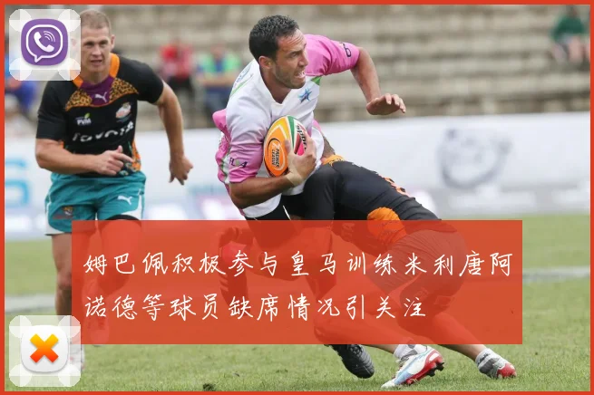 姆巴佩积极参与皇马训练米利唐阿诺德等球员缺席情况引关注