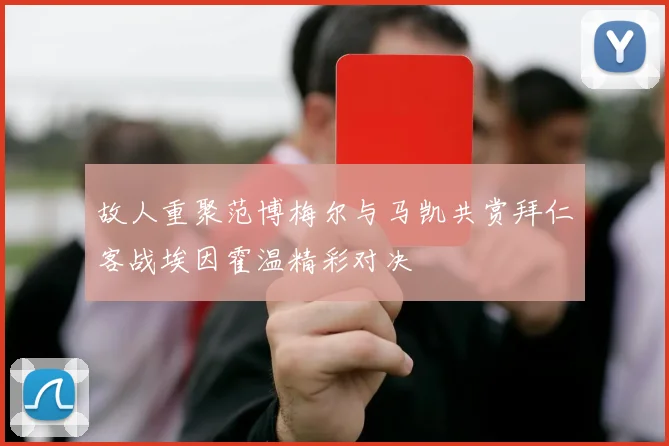 故人重聚范博梅尔与马凯共赏拜仁客战埃因霍温精彩对决