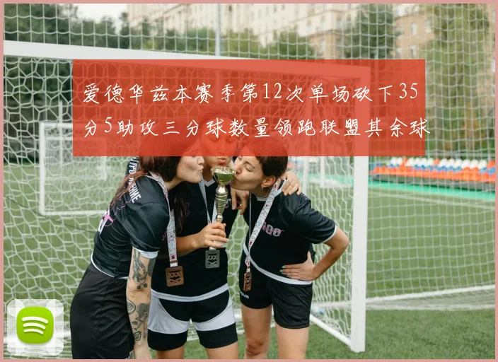 爱德华兹本赛季第12次单场砍下35分5助攻三分球数量领跑联盟其余球员最多仅8次