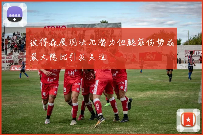 彼得森展现状元潜力但腿筋伤势成最大隐忧引发关注
