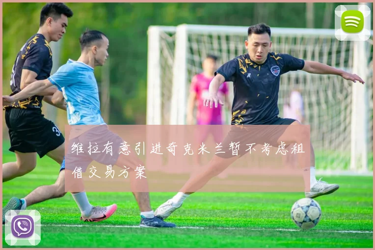 维拉有意引进奇克米兰暂不考虑租借交易方案