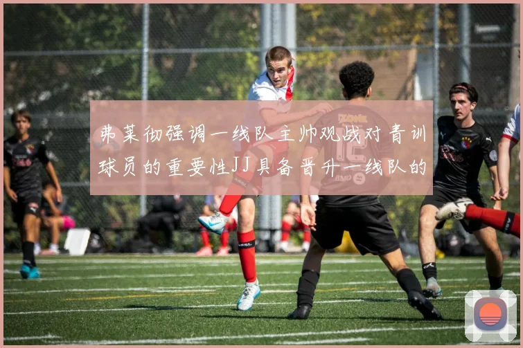 弗莱彻强调一线队主帅观战对青训球员的重要性JJ具备晋升一线队的能力