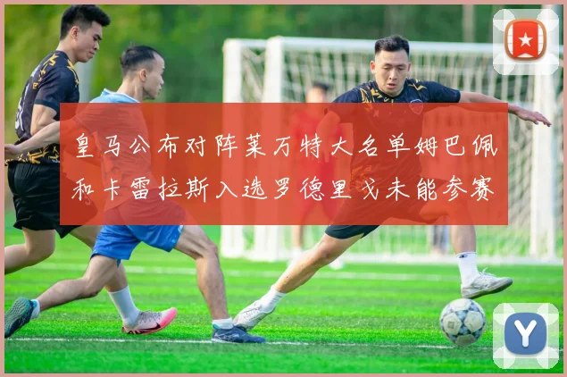皇马公布对阵莱万特大名单姆巴佩和卡雷拉斯入选罗德里戈未能参赛
