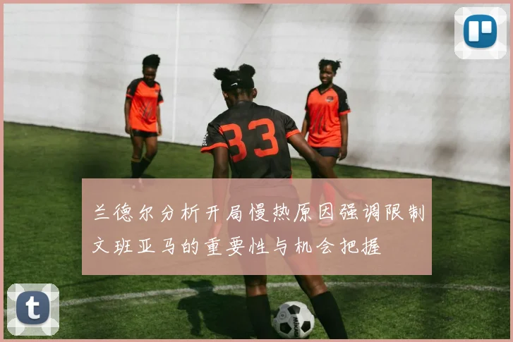 兰德尔分析开局慢热原因强调限制文班亚马的重要性与机会把握