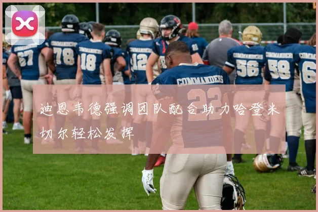 迪恩韦德强调团队配合助力哈登米切尔轻松发挥