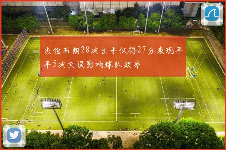 杰伦布朗28次出手仅得27分表现平平5次失误影响球队效率